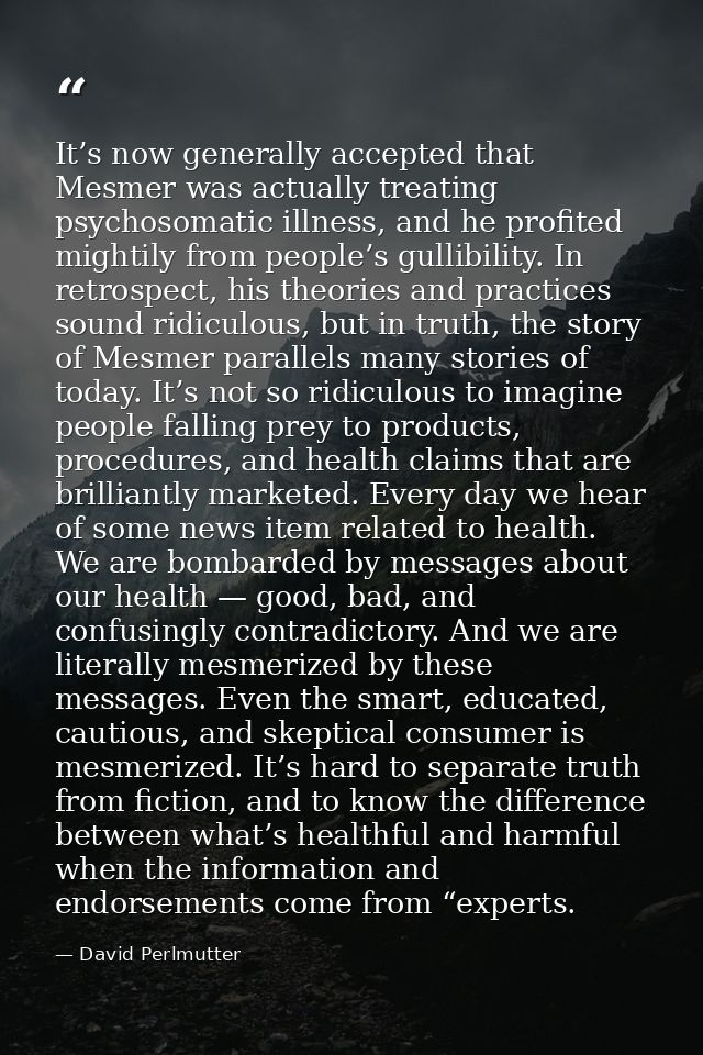 It’s now generally accepted that Mesmer was actually treating psychosomatic illness, and he profited mightily from peopl — David Perlmutter