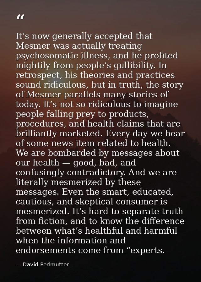 It’s now generally accepted that Mesmer was actually treating psychosomatic illness, and he profited mightily from peopl — David Perlmutter