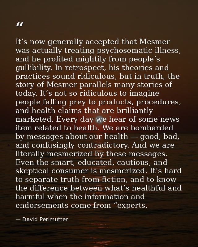 It’s now generally accepted that Mesmer was actually treating psychosomatic illness, and he profited mightily from peopl — David Perlmutter