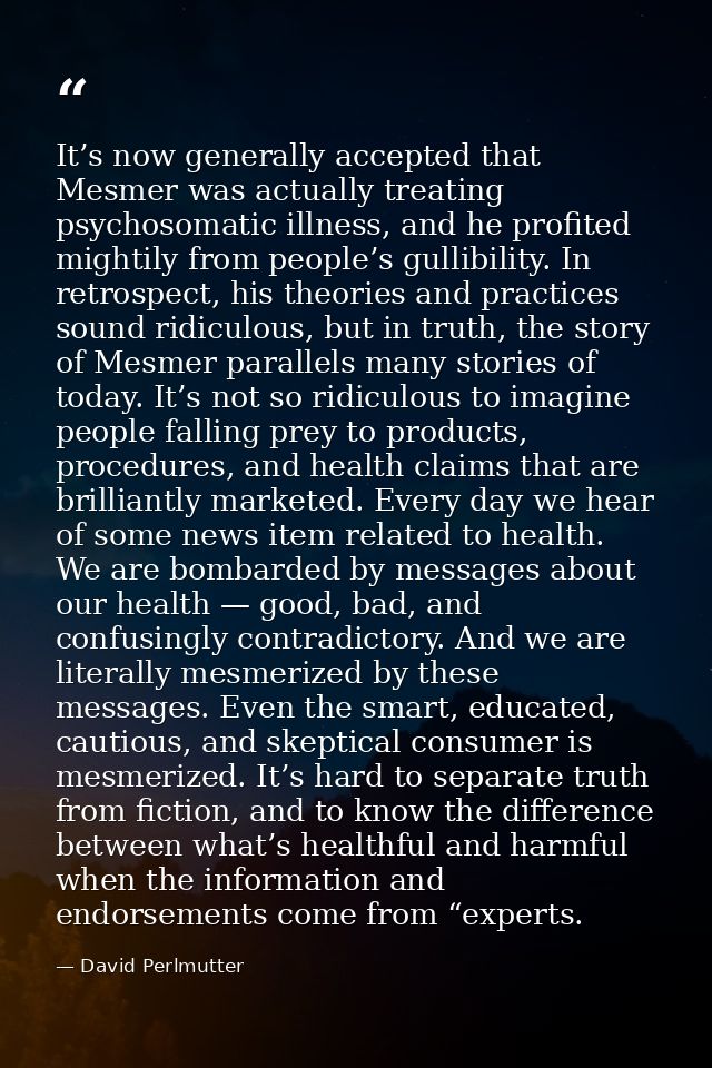 It’s now generally accepted that Mesmer was actually treating psychosomatic illness, and he profited mightily from peopl — David Perlmutter