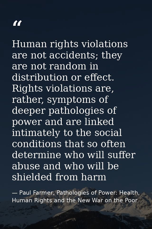 Human rights violations are not accidents; they are not random in distribution or effect. Rights violations are, rather, — Paul Farmer, Pathologies of Power: Health, Human Rights and the New War on the Poor