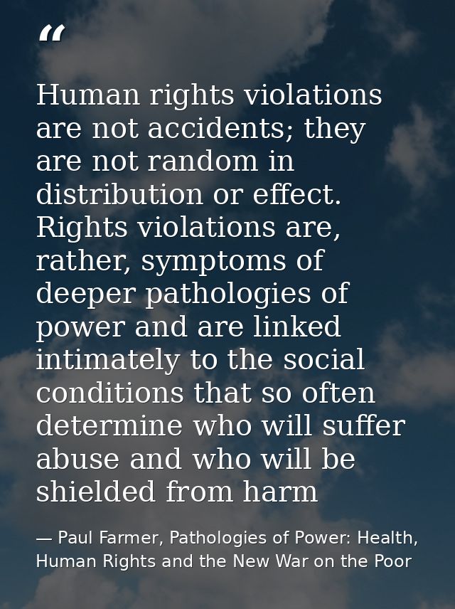 Human rights violations are not accidents; they are not random in distribution or effect. Rights violations are, rather, — Paul Farmer, Pathologies of Power: Health, Human Rights and the New War on the Poor
