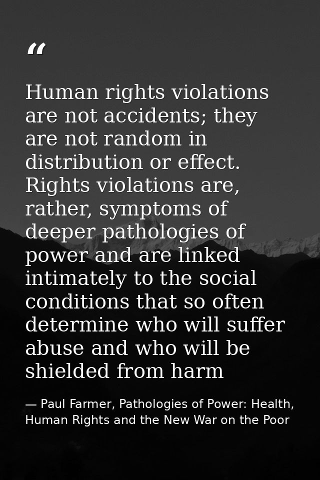 Human rights violations are not accidents; they are not random in distribution or effect. Rights violations are, rather, — Paul Farmer, Pathologies of Power: Health, Human Rights and the New War on the Poor