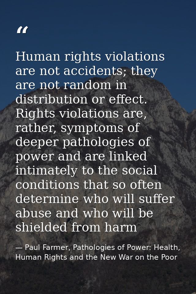 Human rights violations are not accidents; they are not random in distribution or effect. Rights violations are, rather, — Paul Farmer, Pathologies of Power: Health, Human Rights and the New War on the Poor