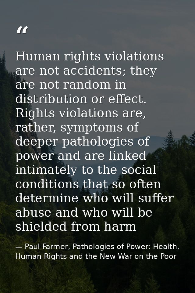 Human rights violations are not accidents; they are not random in distribution or effect. Rights violations are, rather, — Paul Farmer, Pathologies of Power: Health, Human Rights and the New War on the Poor