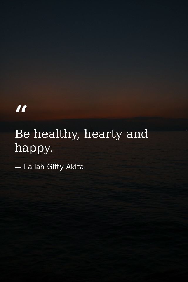 Be healthy, hearty and happy. — Lailah Gifty Akita
