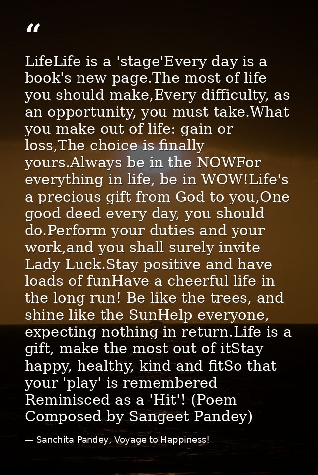 LifeLife is a 'stage'Every day is a book's new page.The most of life you should make,Every difficulty, as an opportunity — Sanchita Pandey, Voyage to Happiness!