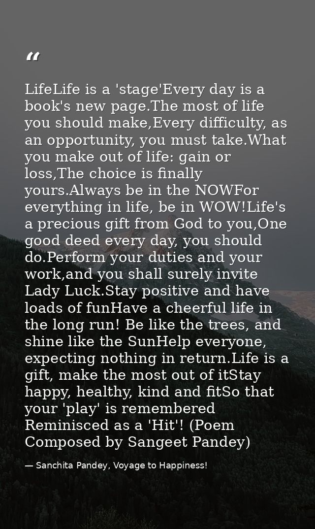 LifeLife is a 'stage'Every day is a book's new page.The most of life you should make,Every difficulty, as an opportunity — Sanchita Pandey, Voyage to Happiness!