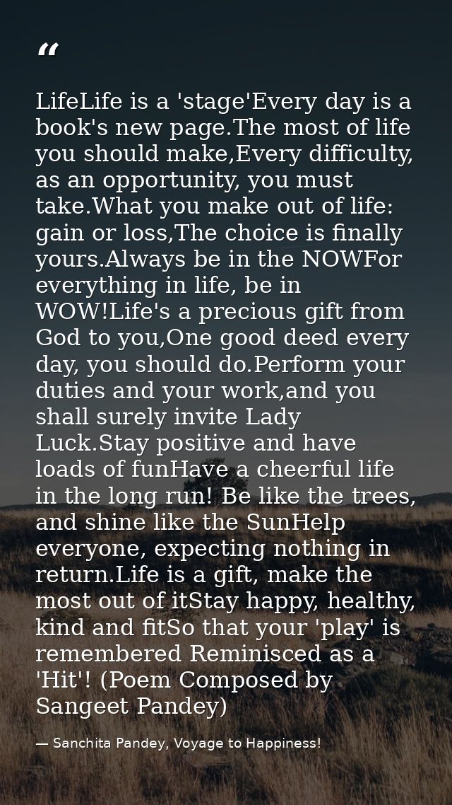 LifeLife is a 'stage'Every day is a book's new page.The most of life you should make,Every difficulty, as an opportunity — Sanchita Pandey, Voyage to Happiness!