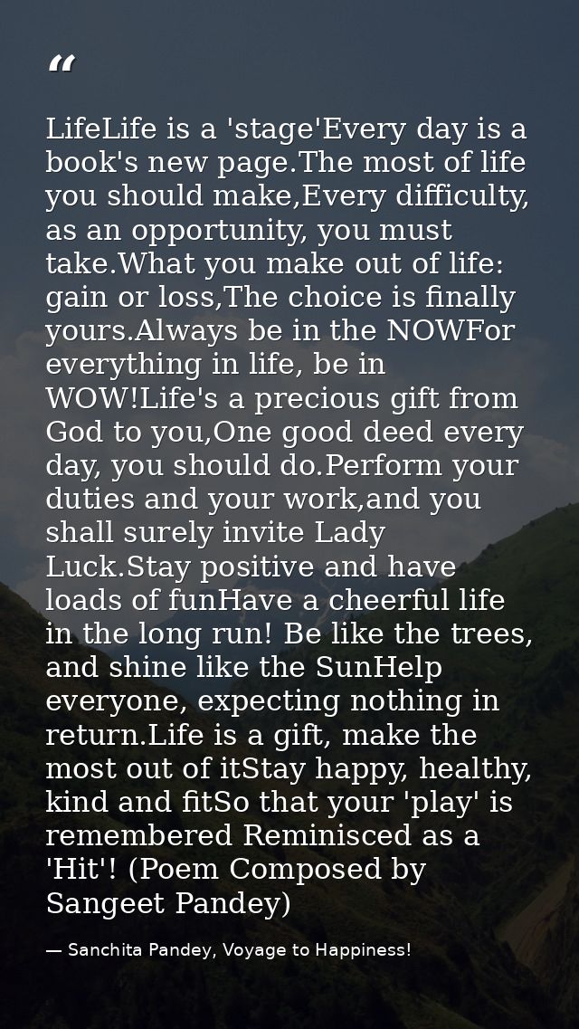 LifeLife is a 'stage'Every day is a book's new page.The most of life you should make,Every difficulty, as an opportunity — Sanchita Pandey, Voyage to Happiness!