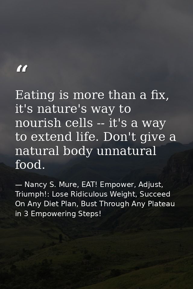 Eating is more than a fix, it's nature's way to nourish cells -- it's a way to extend life. Don't give a natural body un — Nancy S. Mure, EAT! Empower, Adjust, Triumph!: Lose Ridiculous Weight, Succeed On Any Diet Plan, Bust Through Any Plateau in 3 Empowering Steps!