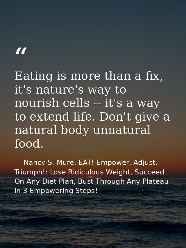 Eating is more than a fix, it's nature's way to nourish cells -- it's a way to extend life. Don't give a natural body un — Nancy S. Mure, EAT! Empower, Adjust, Triumph!: Lose Ridiculous Weight, Succeed On Any Diet Plan, Bust Through Any Plateau in 3 Empowering Steps!