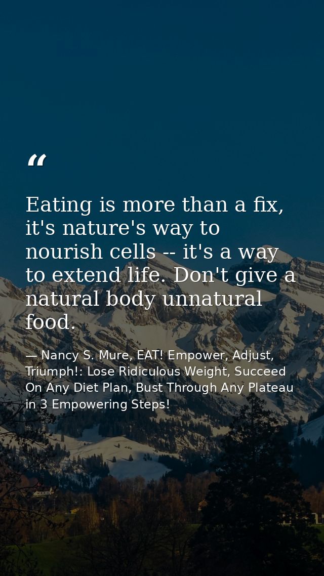Eating is more than a fix, it's nature's way to nourish cells -- it's a way to extend life. Don't give a natural body un — Nancy S. Mure, EAT! Empower, Adjust, Triumph!: Lose Ridiculous Weight, Succeed On Any Diet Plan, Bust Through Any Plateau in 3 Empowering Steps!