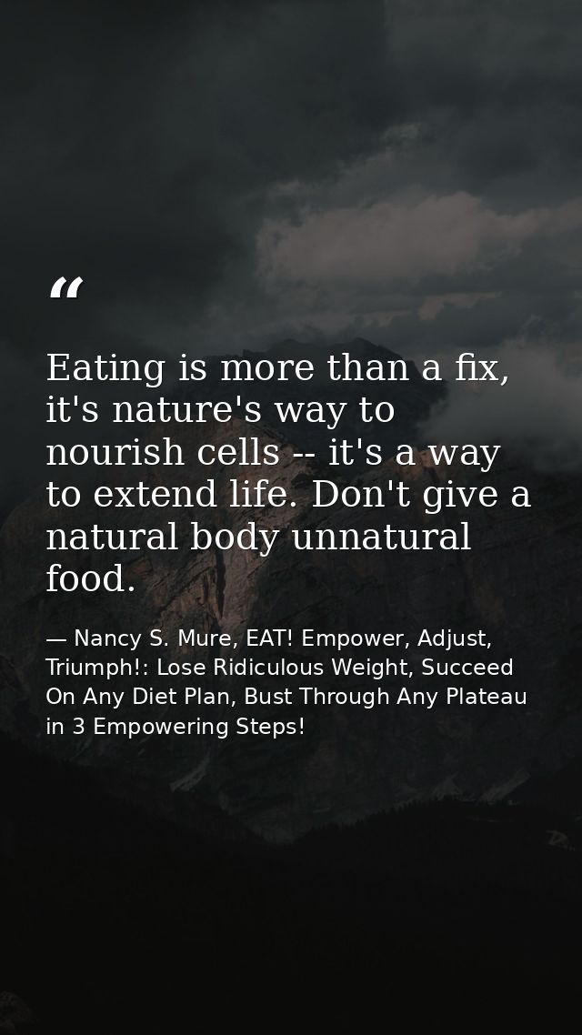Eating is more than a fix, it's nature's way to nourish cells -- it's a way to extend life. Don't give a natural body un — Nancy S. Mure, EAT! Empower, Adjust, Triumph!: Lose Ridiculous Weight, Succeed On Any Diet Plan, Bust Through Any Plateau in 3 Empowering Steps!