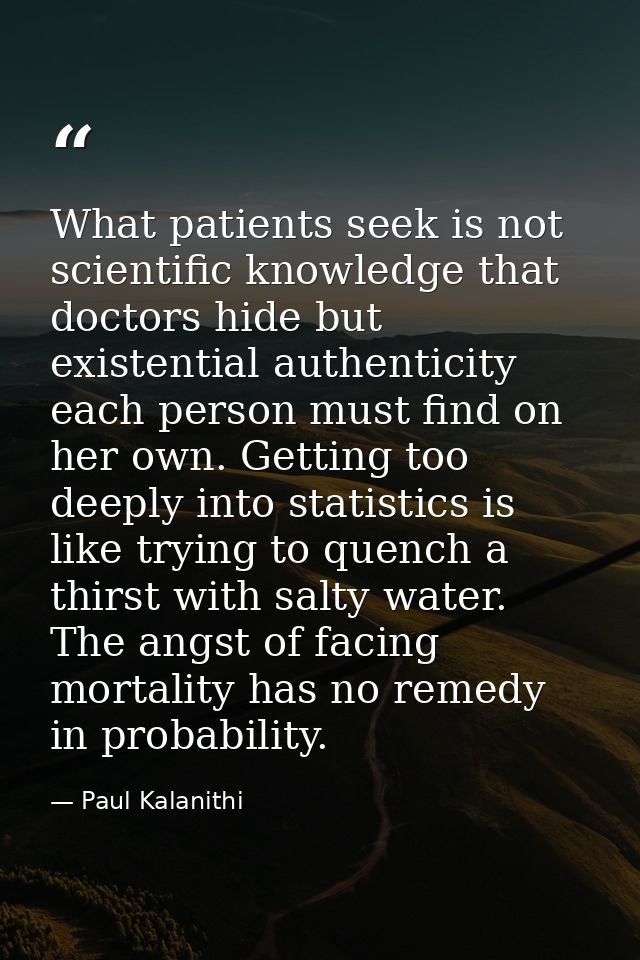 What patients seek is not scientific knowledge that doctors hide but existential authenticity each person must find on h — Paul Kalanithi