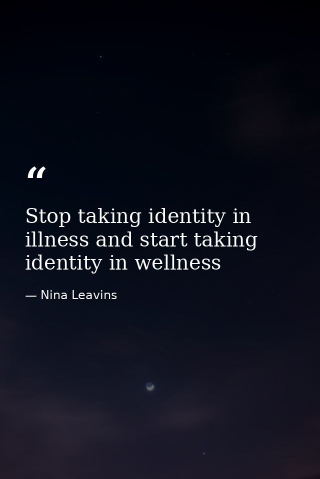 Stop taking identity in illness and start taking identity in wellness — Nina Leavins