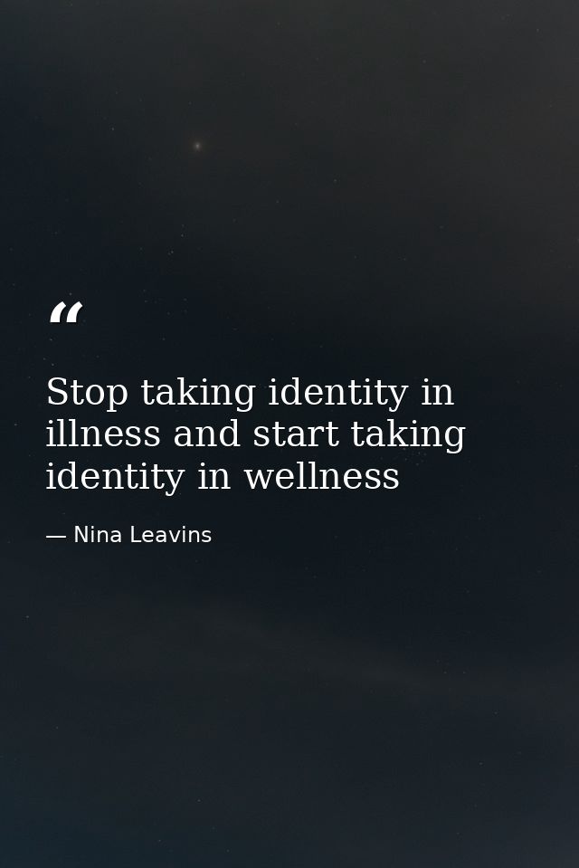 Stop taking identity in illness and start taking identity in wellness — Nina Leavins