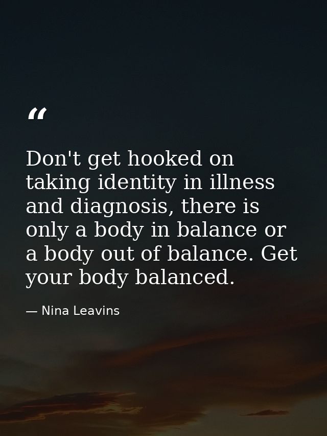 Don't get hooked on taking identity in illness and diagnosis, there is only a body in balance or a body out of balance.  — Nina Leavins