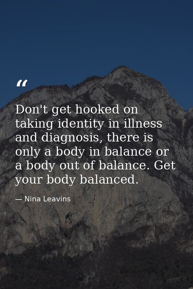 Don't get hooked on taking identity in illness and diagnosis, there is only a body in balance or a body out of balance.  — Nina Leavins