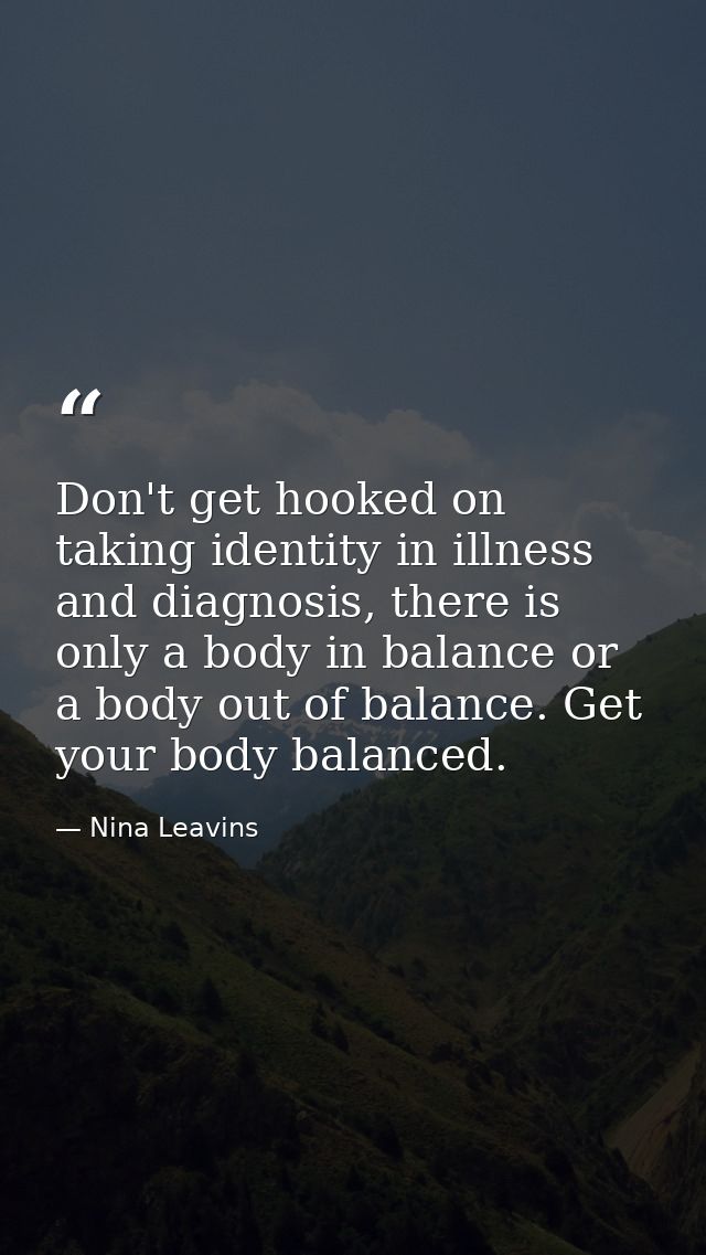 Don't get hooked on taking identity in illness and diagnosis, there is only a body in balance or a body out of balance.  — Nina Leavins