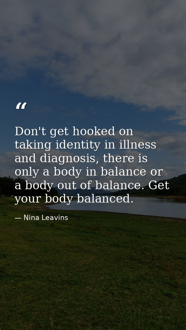 Don't get hooked on taking identity in illness and diagnosis, there is only a body in balance or a body out of balance.  — Nina Leavins