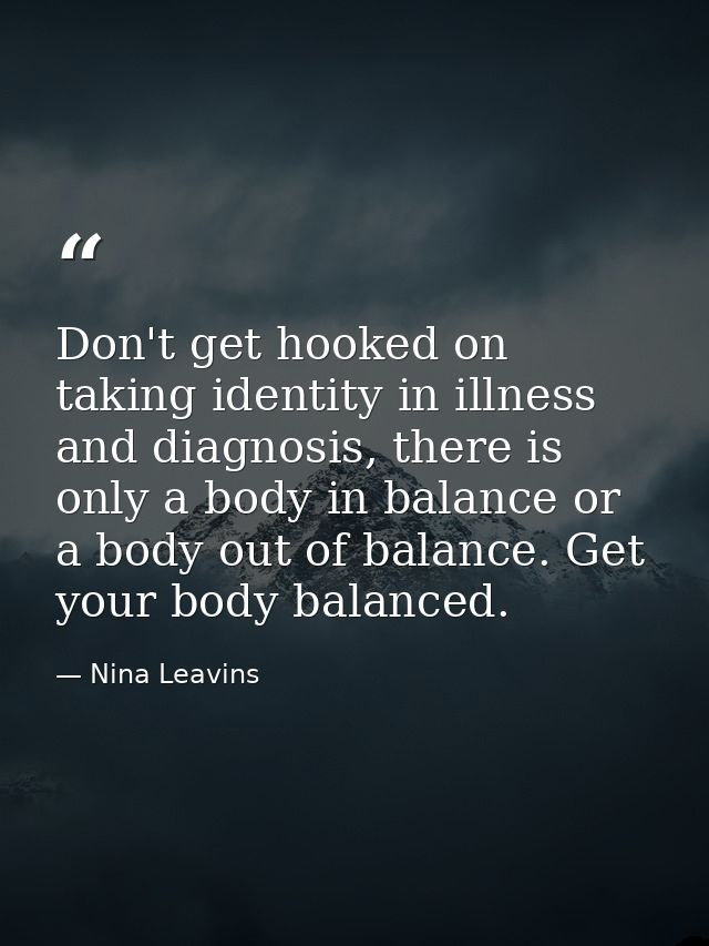Don't get hooked on taking identity in illness and diagnosis, there is only a body in balance or a body out of balance.  — Nina Leavins