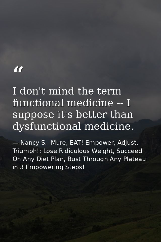 I don't mind the term functional medicine -- I suppose it's better than dysfunctional medicine. — Nancy S.  Mure, EAT! Empower, Adjust, Triumph!: Lose Ridiculous Weight, Succeed On Any Diet Plan, Bust Through Any Plateau in 3 Empowering Steps!