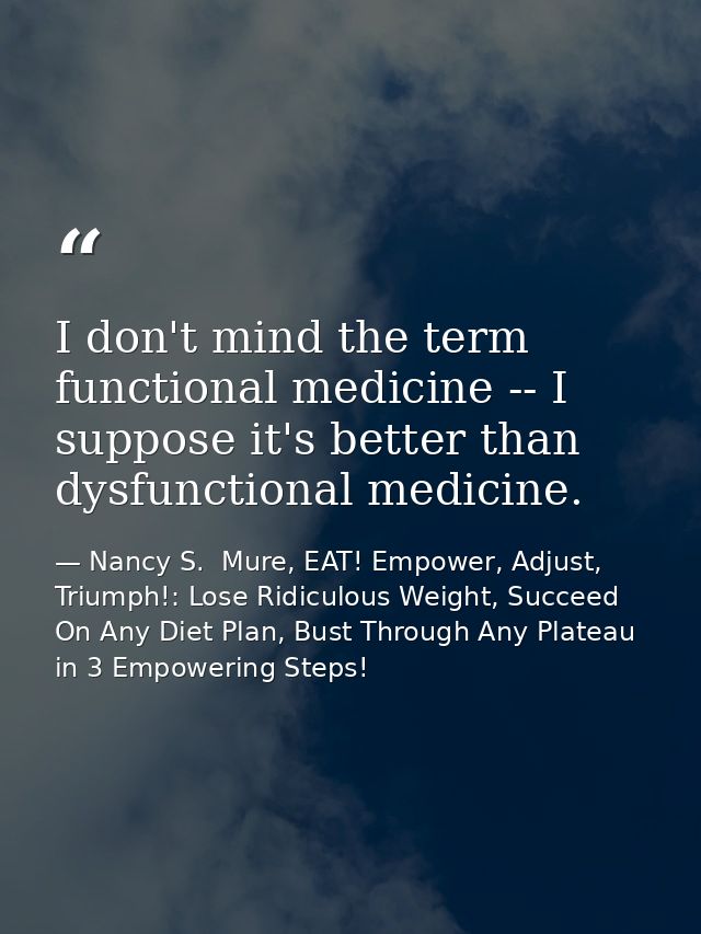 I don't mind the term functional medicine -- I suppose it's better than dysfunctional medicine. — Nancy S.  Mure, EAT! Empower, Adjust, Triumph!: Lose Ridiculous Weight, Succeed On Any Diet Plan, Bust Through Any Plateau in 3 Empowering Steps!