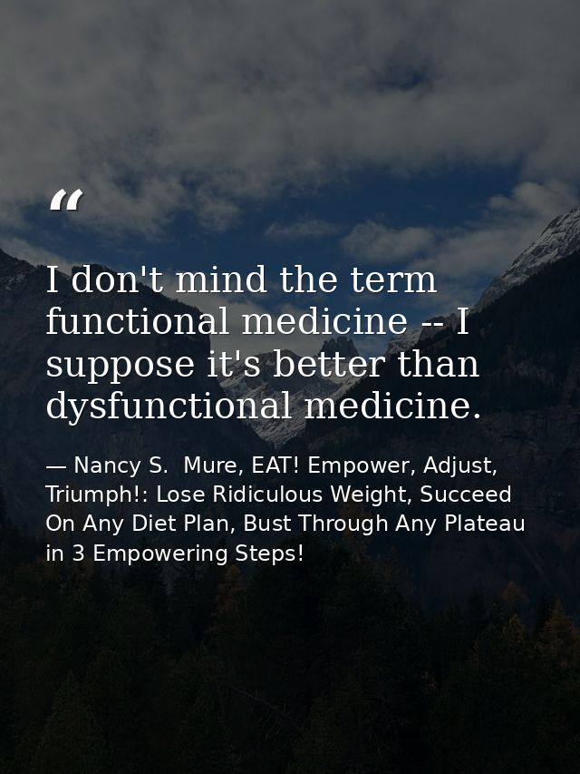 I don't mind the term functional medicine -- I suppose it's better than dysfunctional medicine. — Nancy S.  Mure, EAT! Empower, Adjust, Triumph!: Lose Ridiculous Weight, Succeed On Any Diet Plan, Bust Through Any Plateau in 3 Empowering Steps!