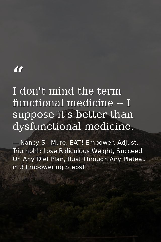I don't mind the term functional medicine -- I suppose it's better than dysfunctional medicine. — Nancy S.  Mure, EAT! Empower, Adjust, Triumph!: Lose Ridiculous Weight, Succeed On Any Diet Plan, Bust Through Any Plateau in 3 Empowering Steps!