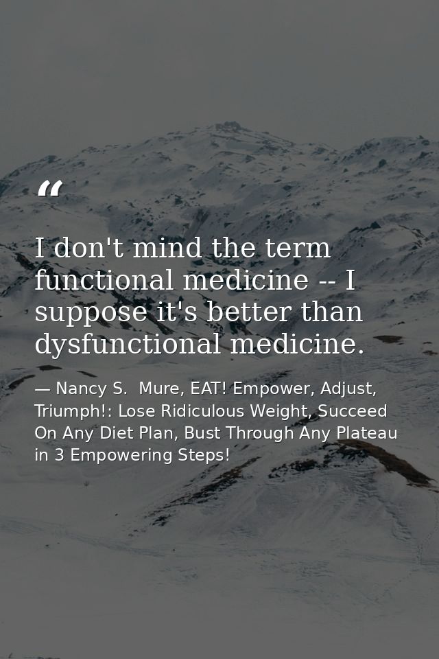 I don't mind the term functional medicine -- I suppose it's better than dysfunctional medicine. — Nancy S.  Mure, EAT! Empower, Adjust, Triumph!: Lose Ridiculous Weight, Succeed On Any Diet Plan, Bust Through Any Plateau in 3 Empowering Steps!