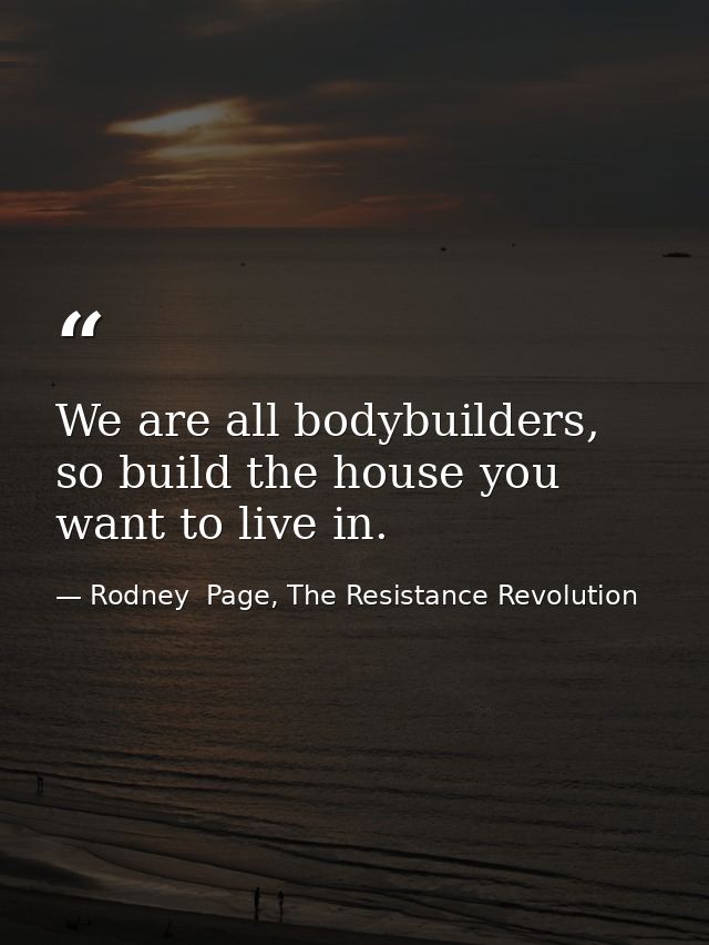 We are all bodybuilders, so build the house you want to live in. — Rodney  Page, The Resistance Revolution