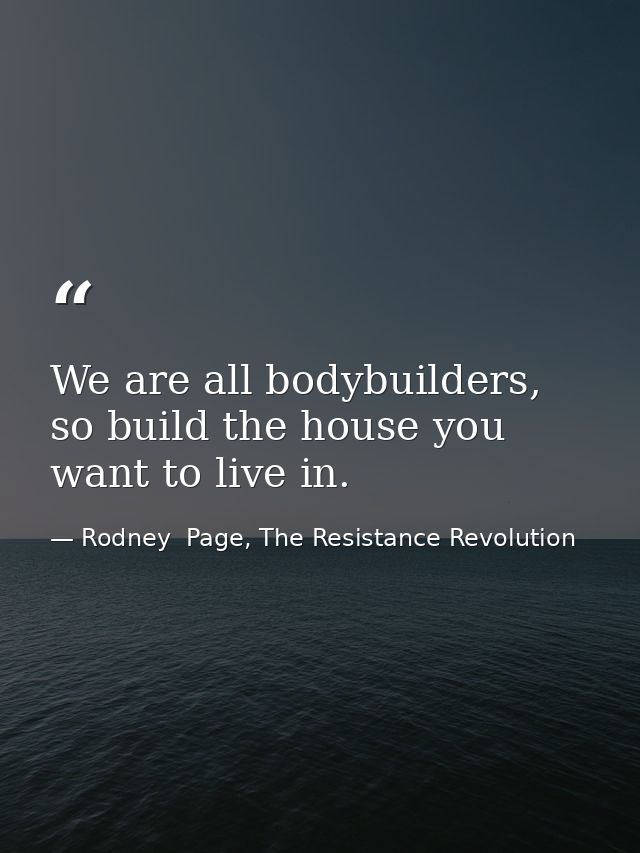 We are all bodybuilders, so build the house you want to live in. — Rodney  Page, The Resistance Revolution