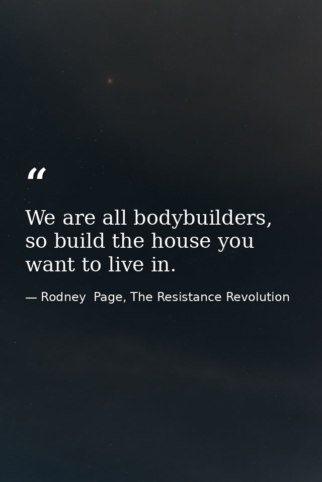 We are all bodybuilders, so build the house you want to live in. — Rodney  Page, The Resistance Revolution