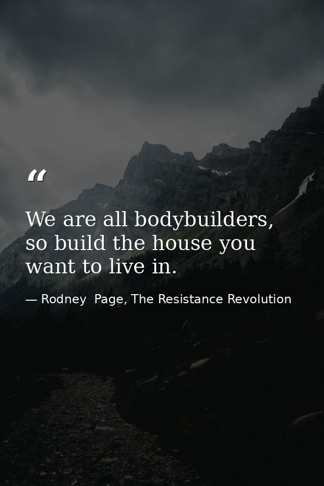 We are all bodybuilders, so build the house you want to live in. — Rodney  Page, The Resistance Revolution
