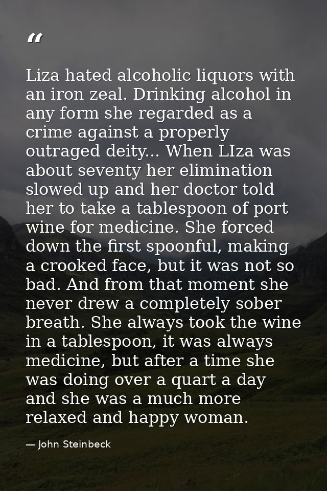 Liza hated alcoholic liquors with an iron zeal. Drinking alcohol in any form she regarded as a crime against a properly  — John Steinbeck