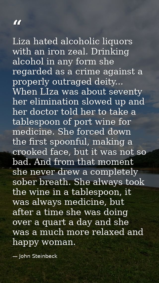 Liza hated alcoholic liquors with an iron zeal. Drinking alcohol in any form she regarded as a crime against a properly  — John Steinbeck