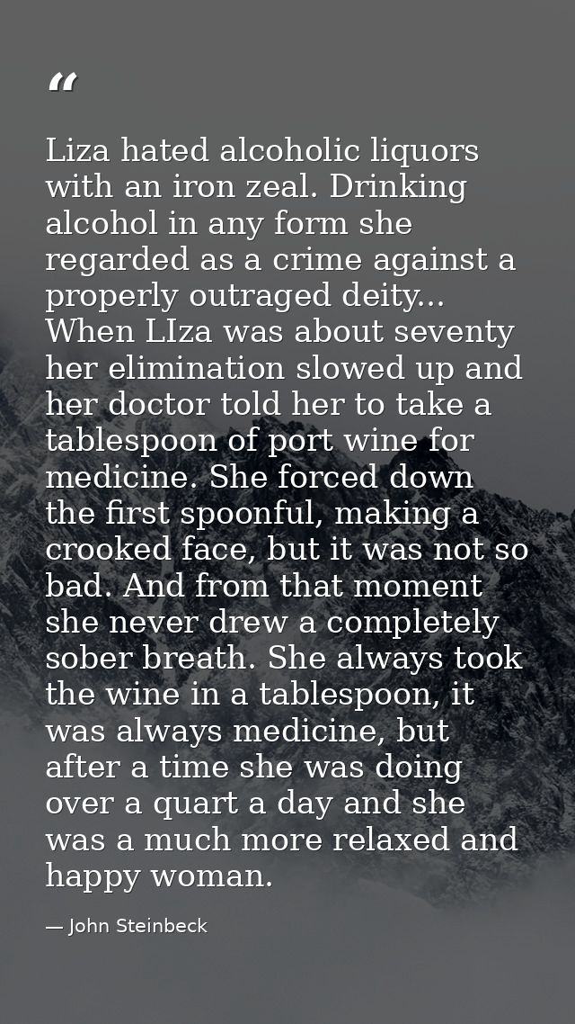 Liza hated alcoholic liquors with an iron zeal. Drinking alcohol in any form she regarded as a crime against a properly  — John Steinbeck