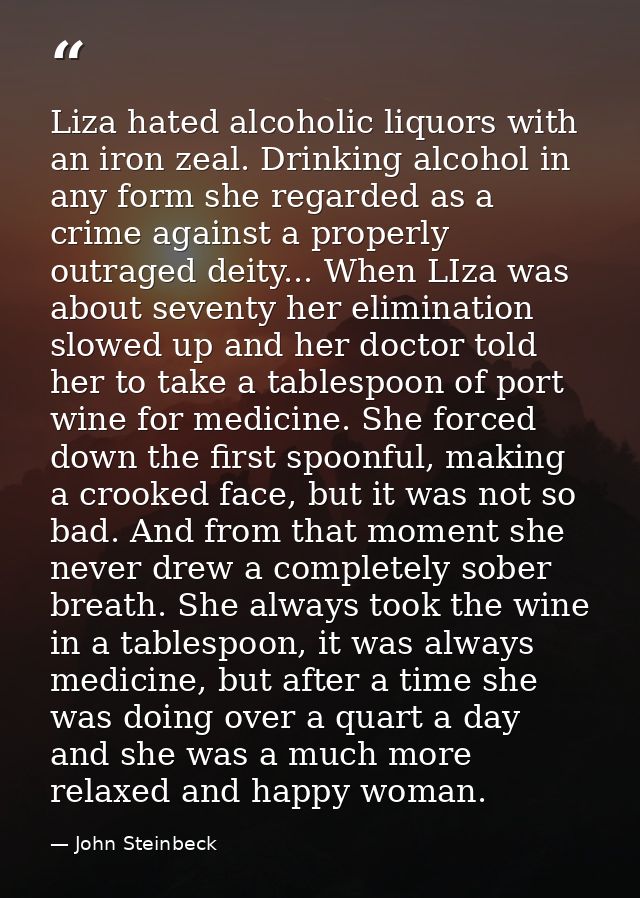 Liza hated alcoholic liquors with an iron zeal. Drinking alcohol in any form she regarded as a crime against a properly  — John Steinbeck
