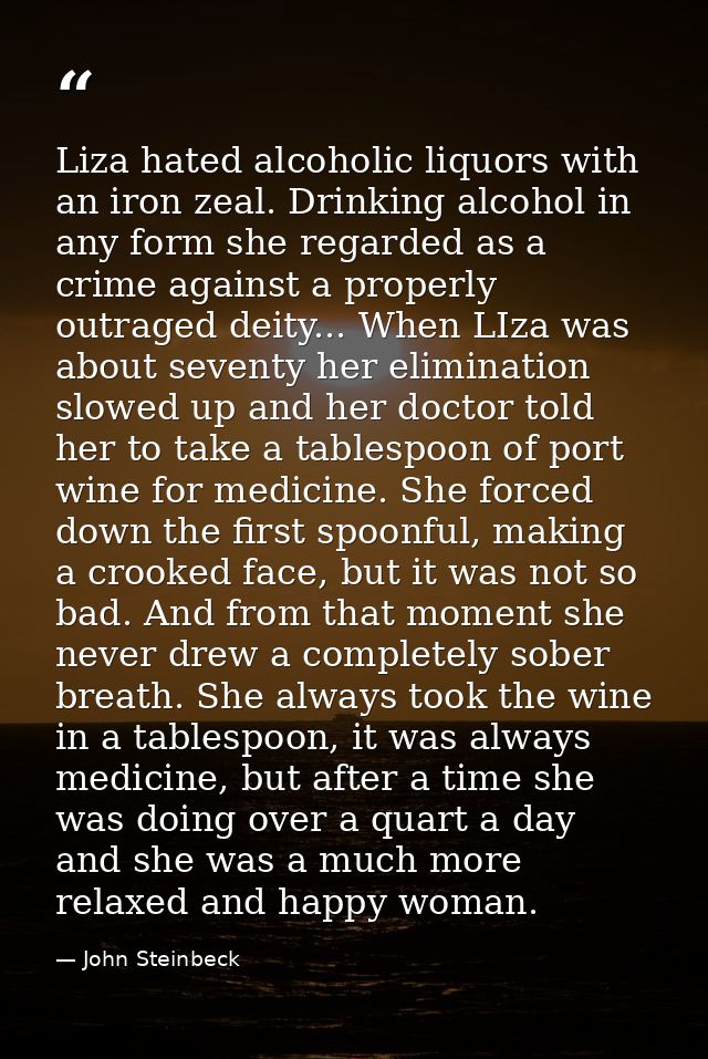Liza hated alcoholic liquors with an iron zeal. Drinking alcohol in any form she regarded as a crime against a properly  — John Steinbeck