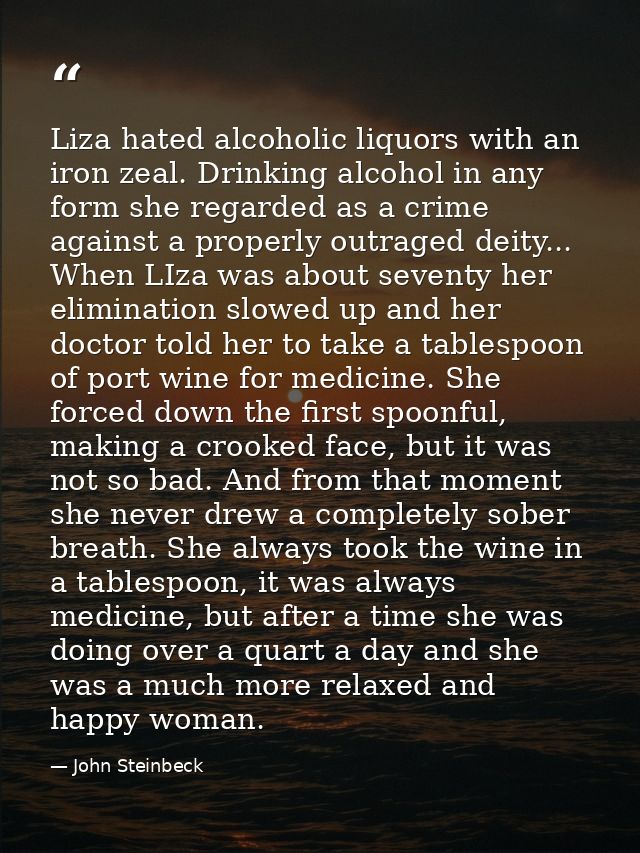 Liza hated alcoholic liquors with an iron zeal. Drinking alcohol in any form she regarded as a crime against a properly  — John Steinbeck