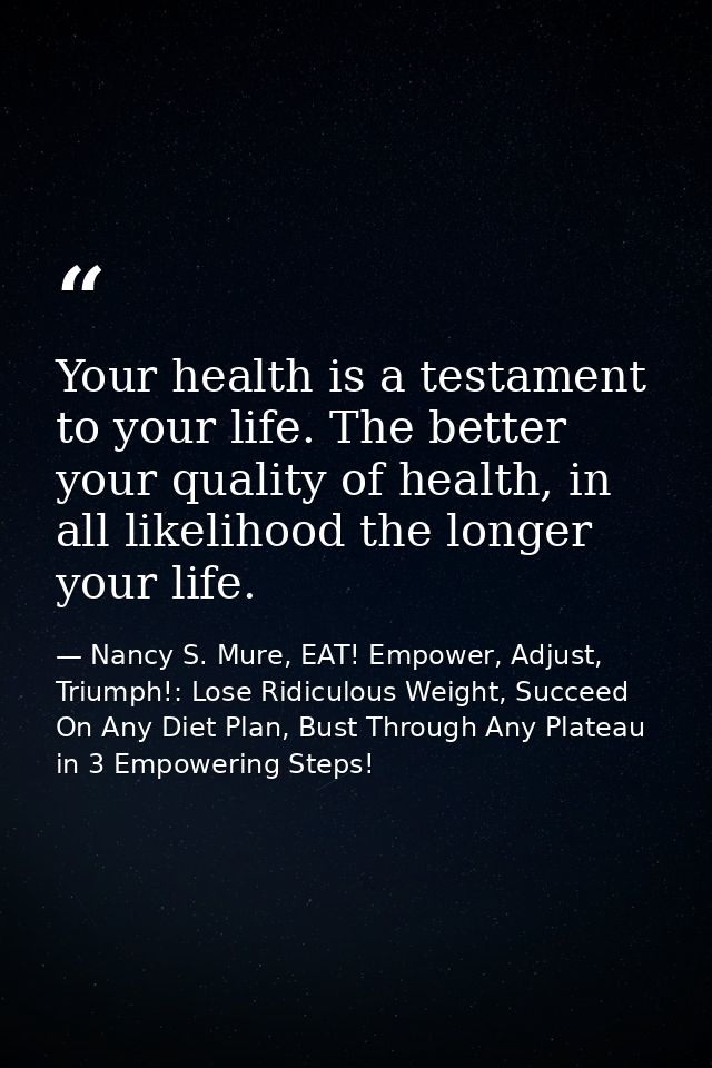 Your health is a testament to your life. The better your quality of health, in all likelihood the longer your life. — Nancy S. Mure, EAT! Empower, Adjust, Triumph!: Lose Ridiculous Weight, Succeed On Any Diet Plan, Bust Through Any Plateau in 3 Empowering Steps!