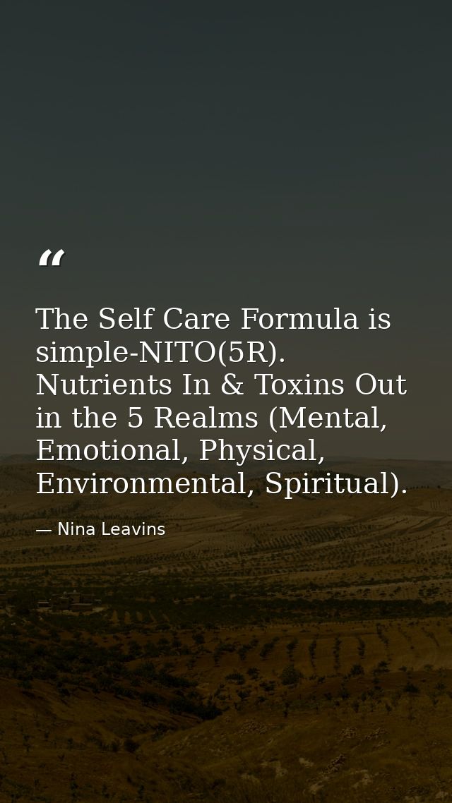 The Self Care Formula is simple-NITO(5R). Nutrients In & Toxins Out in the 5 Realms (Mental, Emotional, Physical, Enviro — Nina Leavins