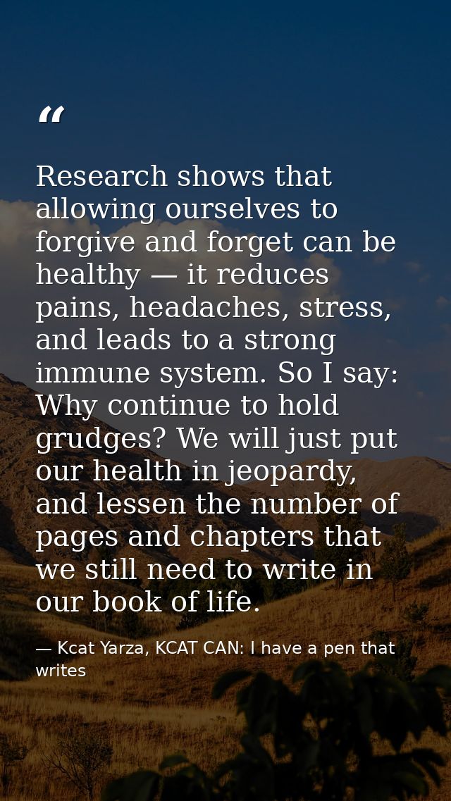 Research shows that allowing ourselves to forgive and forget can be healthy — it reduces pains, headaches, stress, and l — Kcat Yarza, KCAT CAN: I have a pen that writes