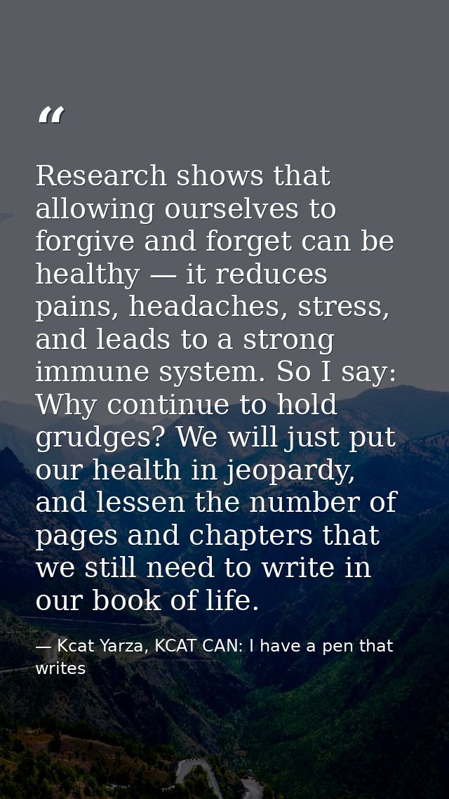 Research shows that allowing ourselves to forgive and forget can be healthy — it reduces pains, headaches, stress, and l — Kcat Yarza, KCAT CAN: I have a pen that writes