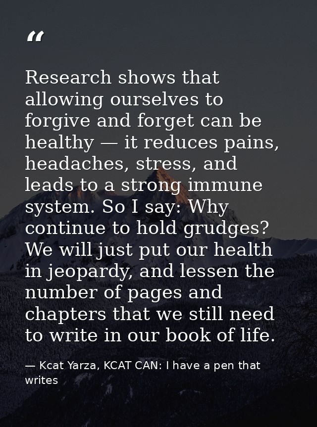 Research shows that allowing ourselves to forgive and forget can be healthy — it reduces pains, headaches, stress, and l — Kcat Yarza, KCAT CAN: I have a pen that writes