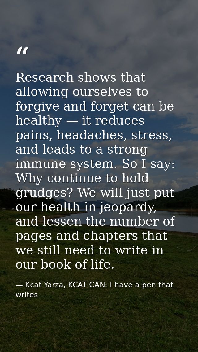 Research shows that allowing ourselves to forgive and forget can be healthy — it reduces pains, headaches, stress, and l — Kcat Yarza, KCAT CAN: I have a pen that writes