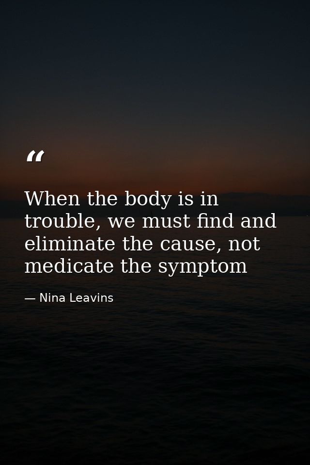When the body is in trouble, we must find and eliminate the cause, not medicate the symptom — Nina Leavins
