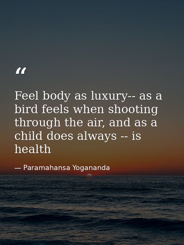 Feel body as luxury-- as a bird feels when shooting through the air, and as a child does always -- is health — Paramahansa Yogananda