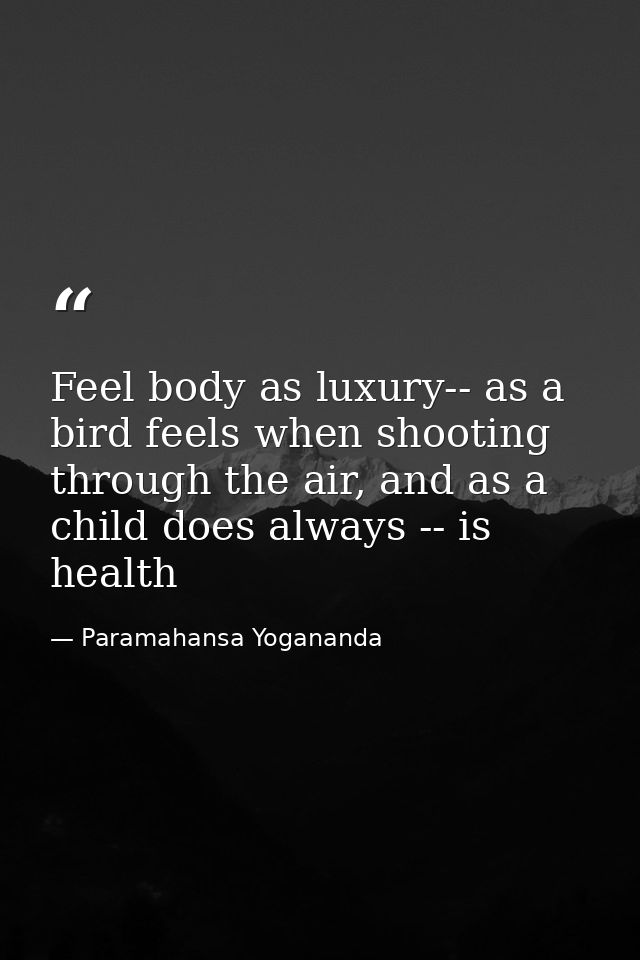 Feel body as luxury-- as a bird feels when shooting through the air, and as a child does always -- is health — Paramahansa Yogananda